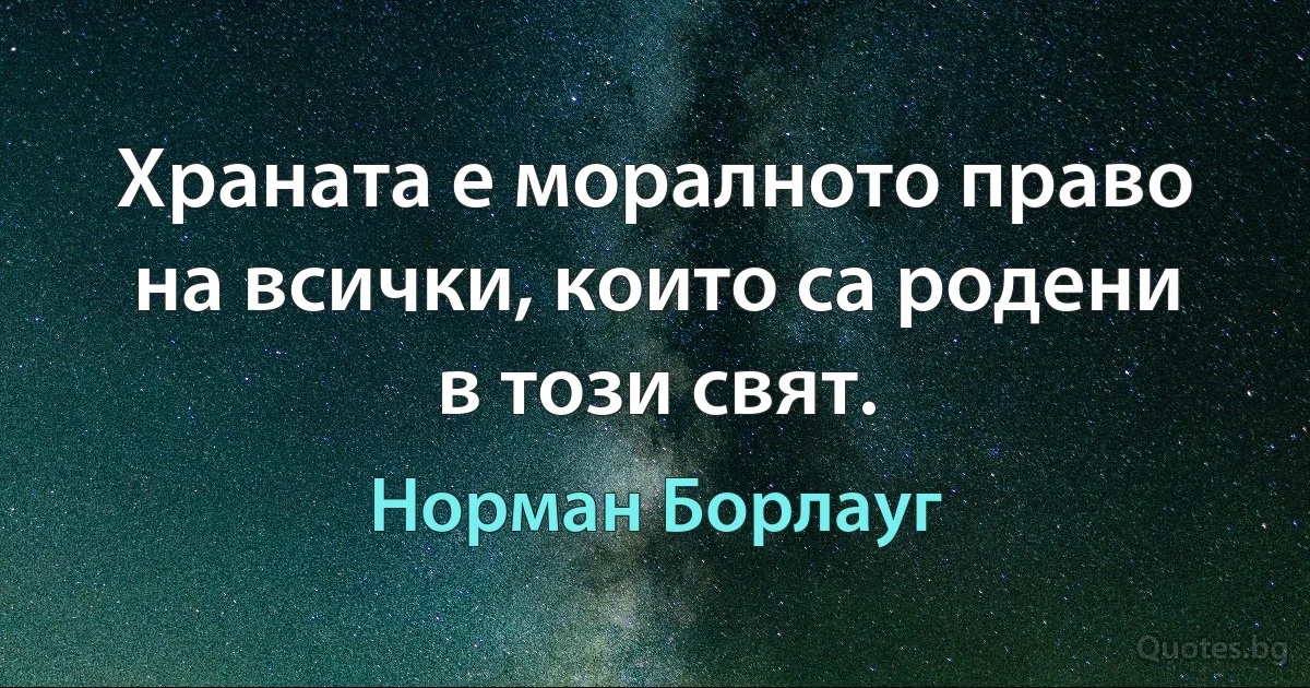 Храната е моралното право на всички, които са родени в този свят. (Норман Борлауг)