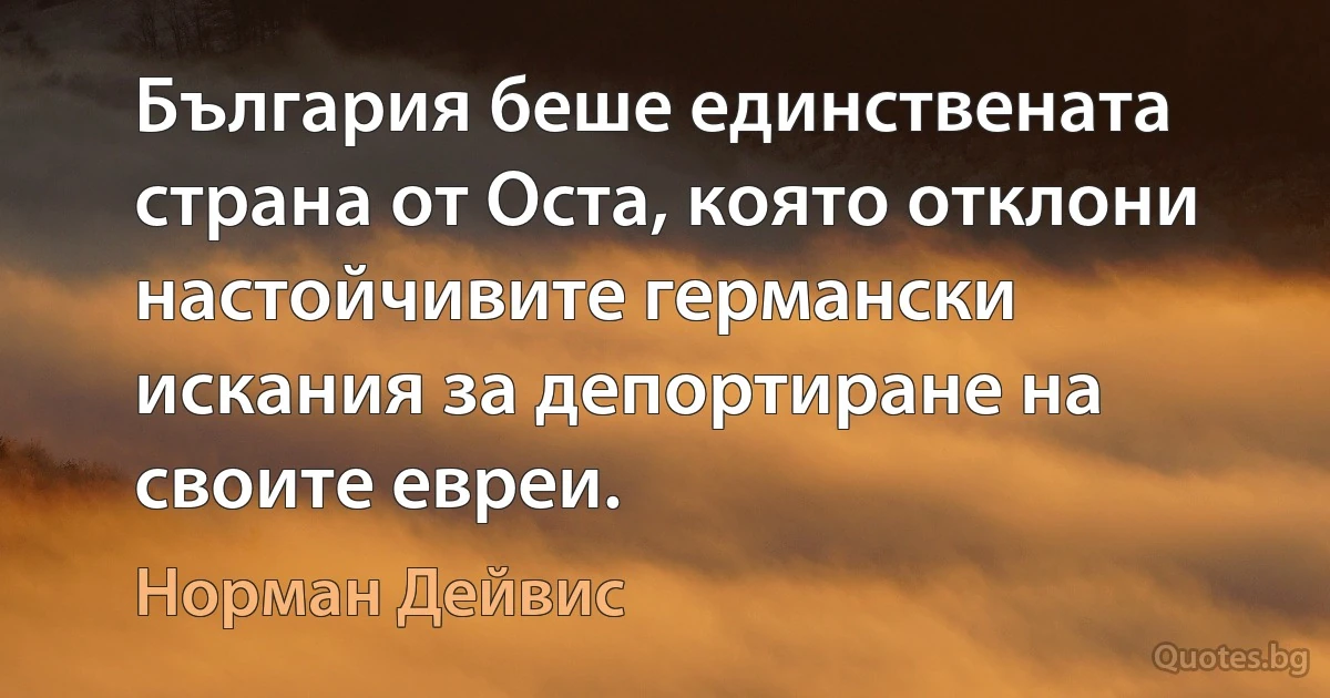 България беше единствената страна от Оста, която отклони настойчивите германски искания за депортиране на своите евреи. (Норман Дейвис)