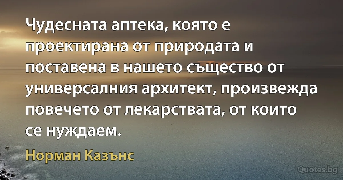 Чудесната аптека, която е проектирана от природата и поставена в нашето същество от универсалния архитект, произвежда повечето от лекарствата, от които се нуждаем. (Норман Казънс)