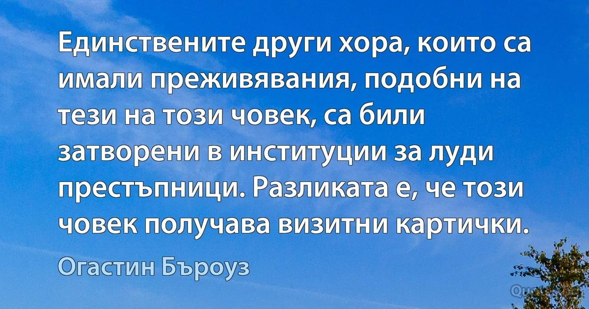 Единствените други хора, които са имали преживявания, подобни на тези на този човек, са били затворени в институции за луди престъпници. Разликата е, че този човек получава визитни картички. (Огастин Бъроуз)