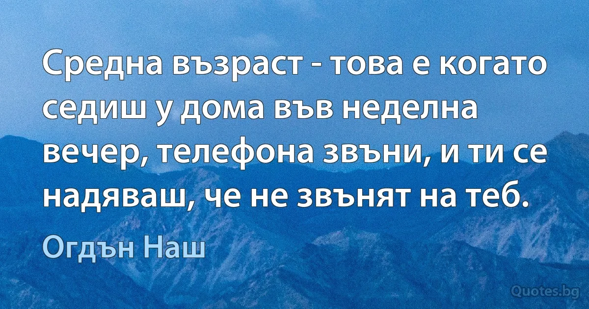 Средна възраст - това е когато седиш у дома във неделна вечер, телефона звъни, и ти се надяваш, че не звънят на теб. (Огдън Наш)