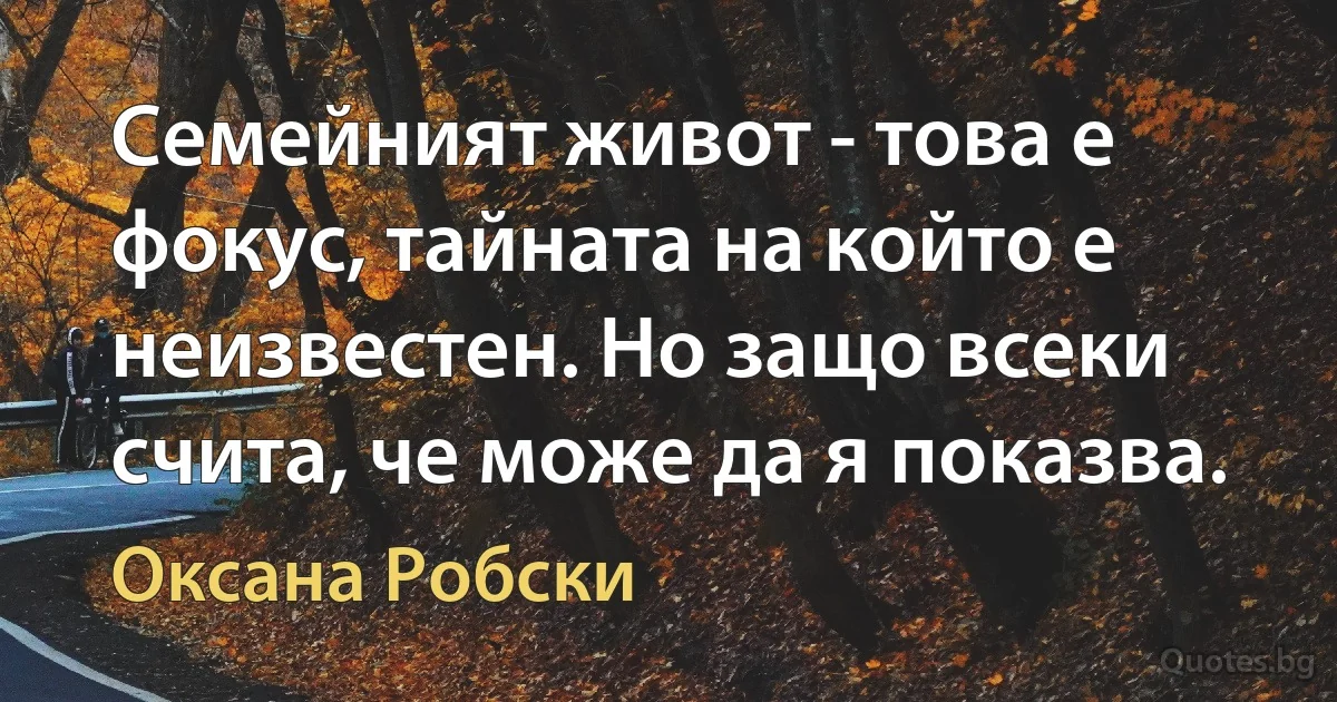 Семейният живот - това е фокус, тайната на който е неизвестен. Но защо всеки счита, че може да я показва. (Оксана Робски)