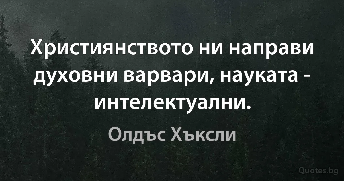 Християнството ни направи духовни варвари, науката - интелектуални. (Олдъс Хъксли)