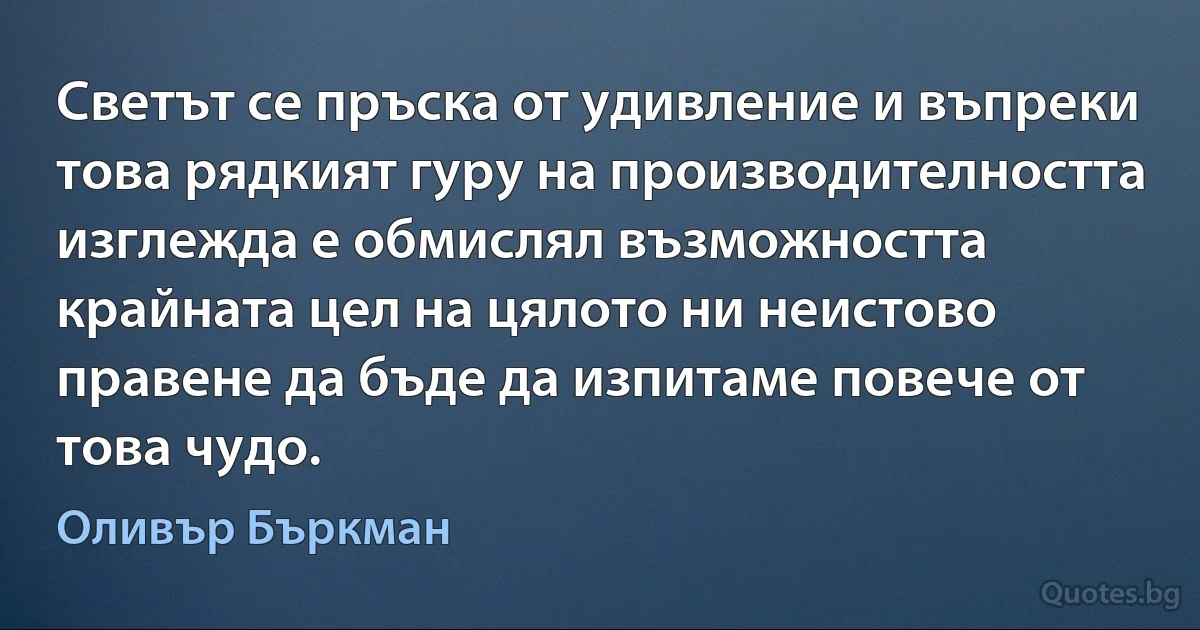 Светът се пръска от удивление и въпреки това рядкият гуру на производителността изглежда е обмислял възможността крайната цел на цялото ни неистово правене да бъде да изпитаме повече от това чудо. (Оливър Бъркман)