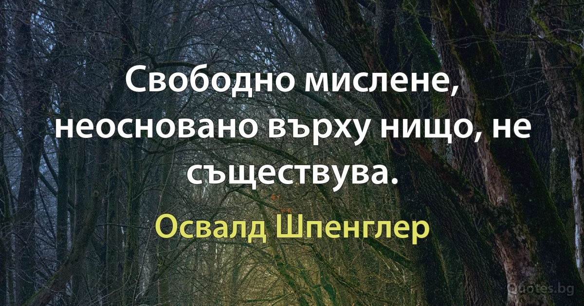 Свободно мислене, неосновано върху нищо, не съществува. (Освалд Шпенглер)