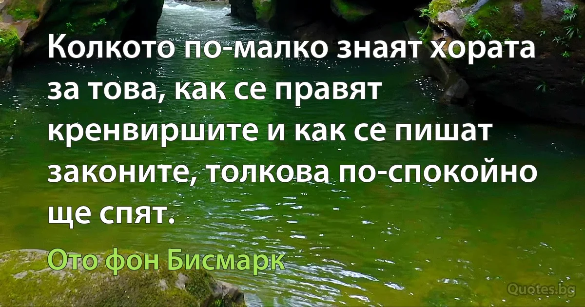 Колкото по-малко знаят хората за това, как се правят кренвиршите и как се пишат законите, толкова по-спокойно ще спят. (Ото фон Бисмарк)