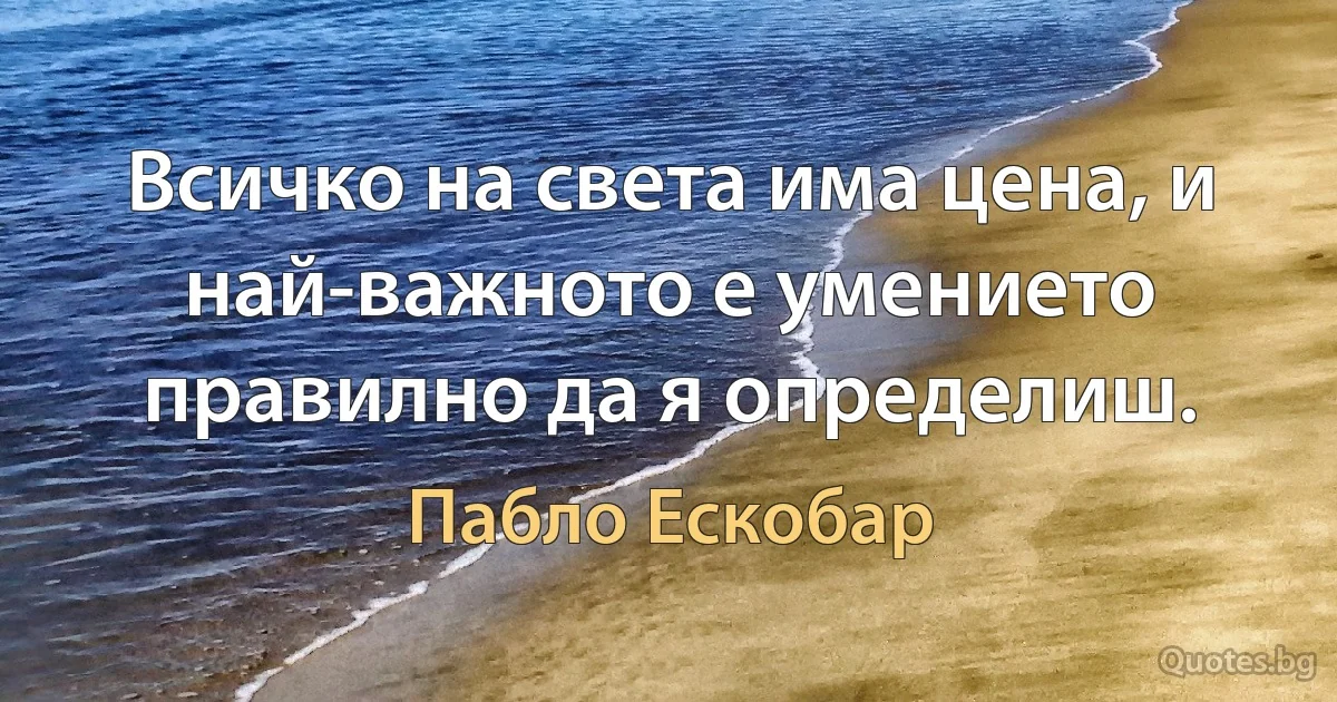 Всичко на света има цена, и най-важното е умението правилно да я определиш. (Пабло Ескобар)