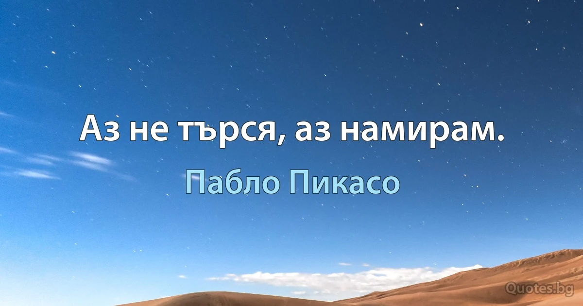 Аз не търся, аз намирам. (Пабло Пикасо)