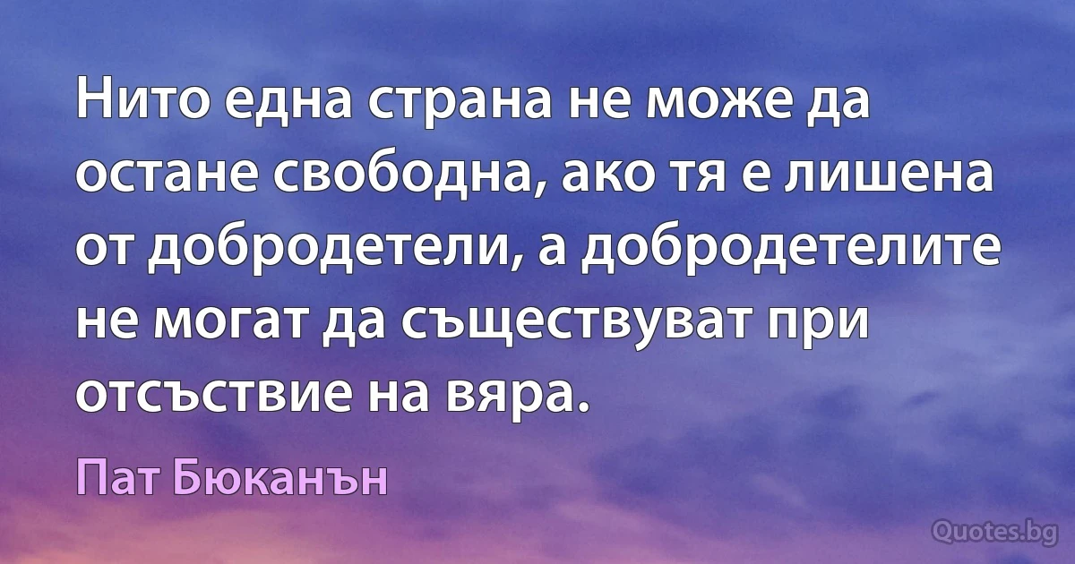 Нито една страна не може да остане свободна, ако тя е лишена от добродетели, а добродетелите не могат да съществуват при отсъствие на вяра. (Пат Бюканън)