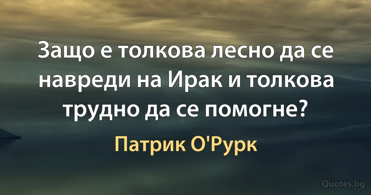 Защо е толкова лесно да се навреди на Ирак и толкова трудно да се помогне? (Патрик О'Рурк)