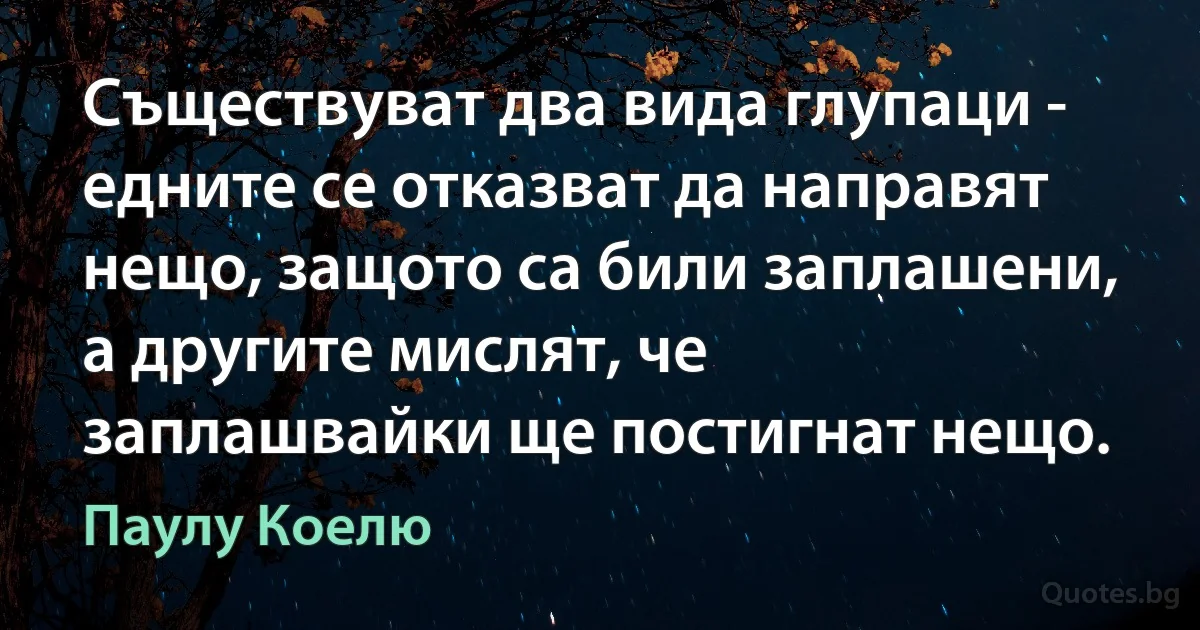 Съществуват два вида глупаци - едните се отказват да направят нещо, защото са били заплашени, а другите мислят, че заплашвайки ще постигнат нещо. (Паулу Коелю)