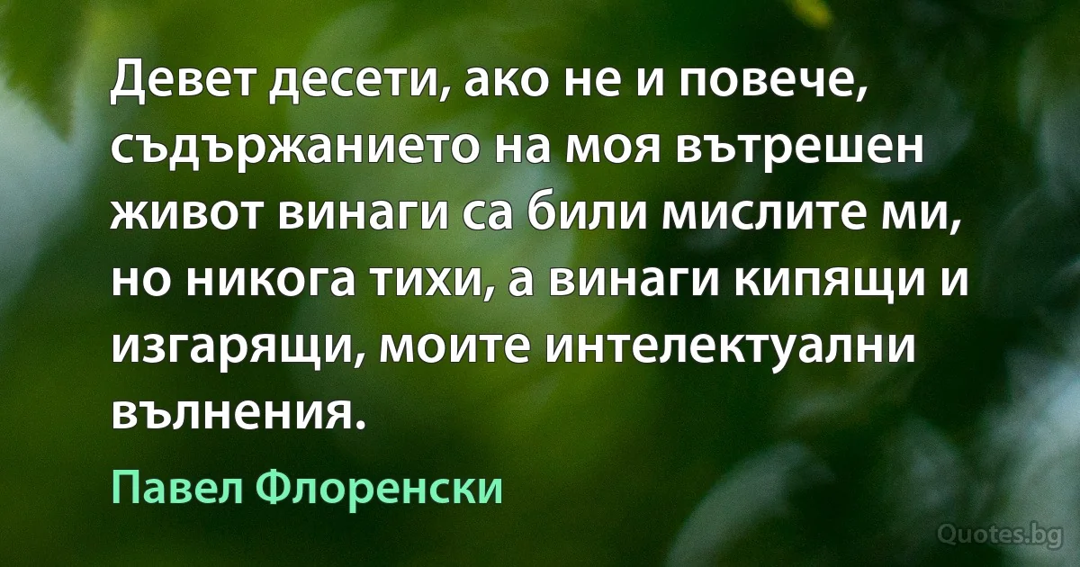 Девет десети, ако не и повече, съдържанието на моя вътрешен живот винаги са били мислите ми, но никога тихи, а винаги кипящи и изгарящи, моите интелектуални вълнения. (Павел Флоренски)