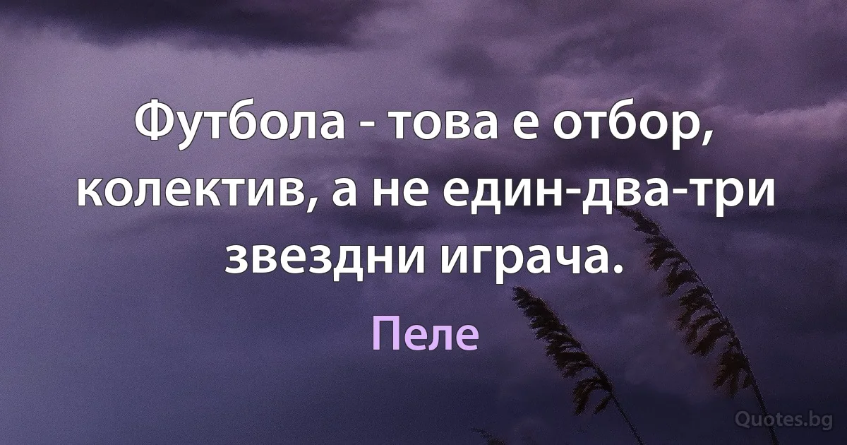 Футбола - това е отбор, колектив, а не един-два-три звездни играча. (Пеле)