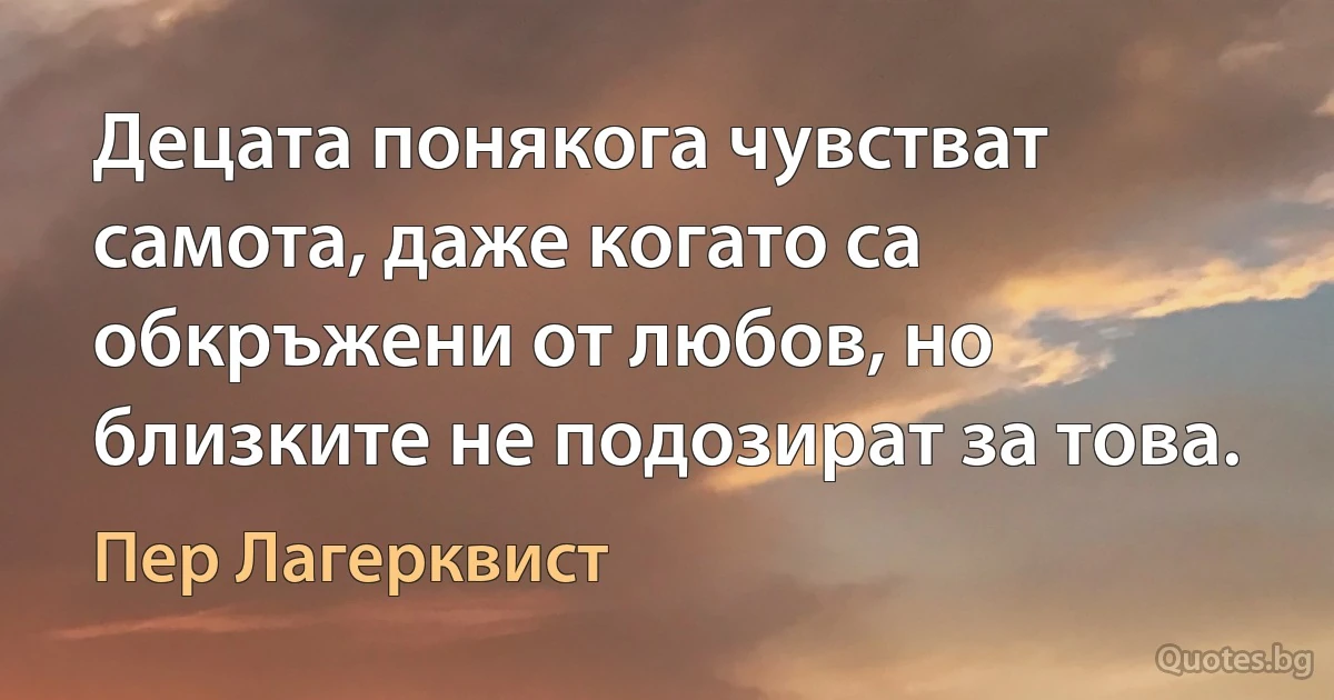 Децата понякога чувстват самота, даже когато са обкръжени от любов, но близките не подозират за това. (Пер Лагерквист)