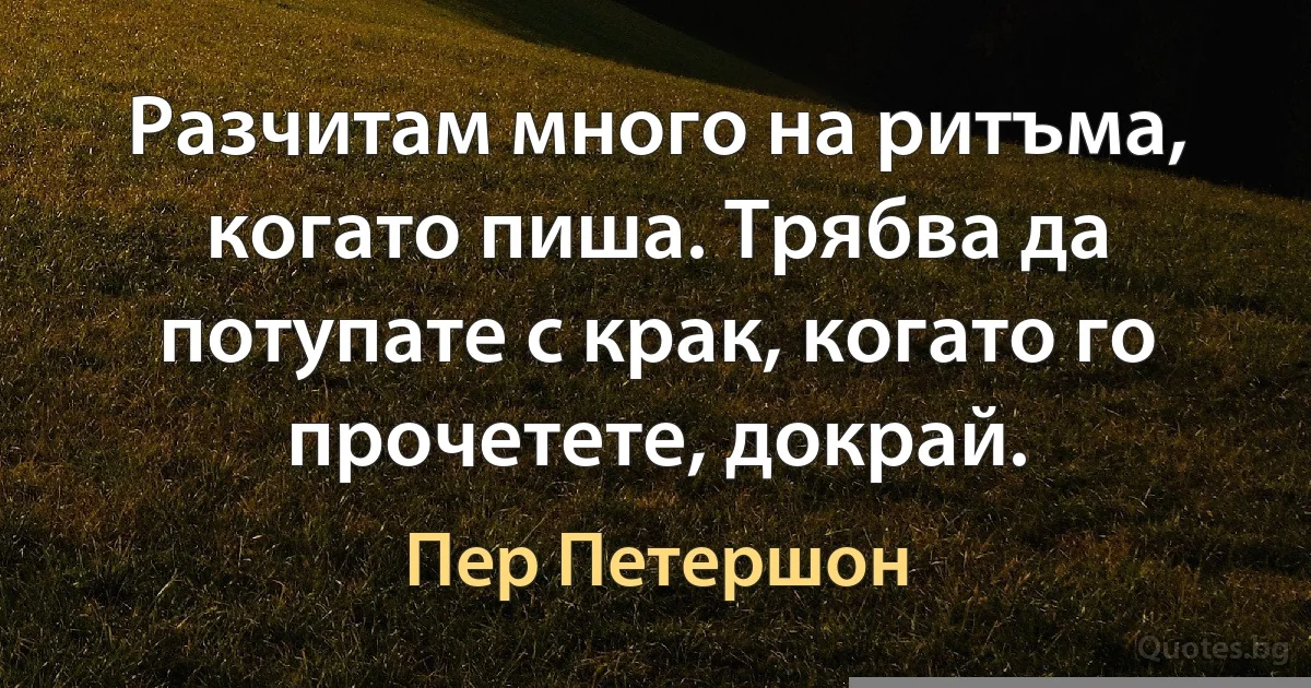 Разчитам много на ритъма, когато пиша. Трябва да потупате с крак, когато го прочетете, докрай. (Пер Петершон)