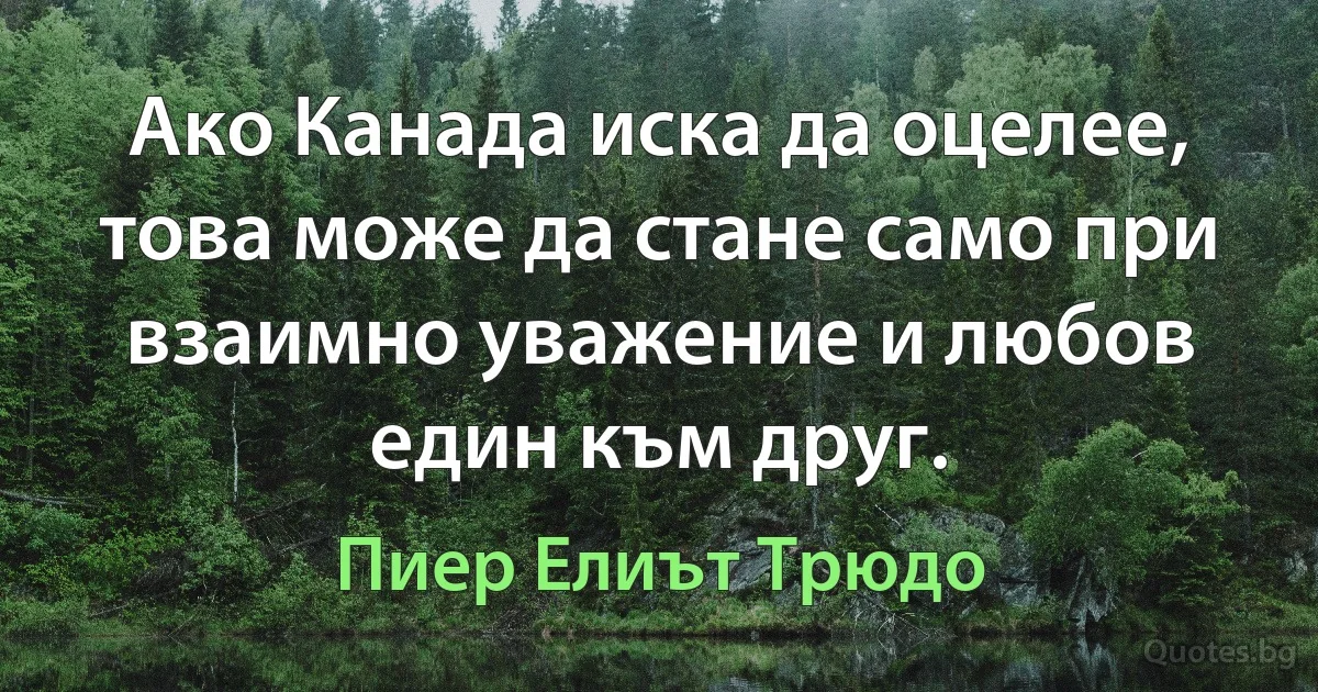 Ако Канада иска да оцелее, това може да стане само при взаимно уважение и любов един към друг. (Пиер Елиът Трюдо)