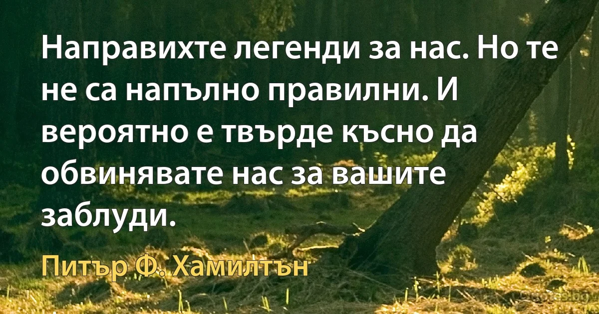 Направихте легенди за нас. Но те не са напълно правилни. И вероятно е твърде късно да обвинявате нас за вашите заблуди. (Питър Ф. Хамилтън)