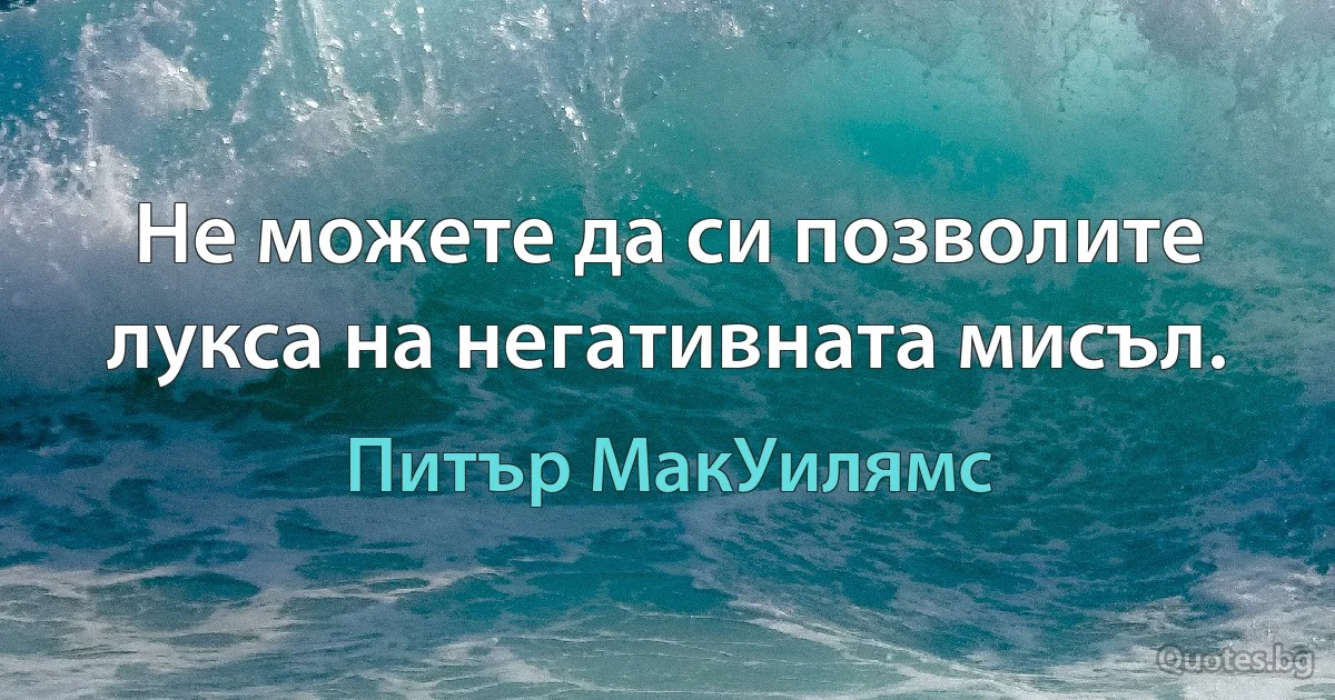 Не можете да си позволите лукса на негативната мисъл. (Питър МакУилямс)