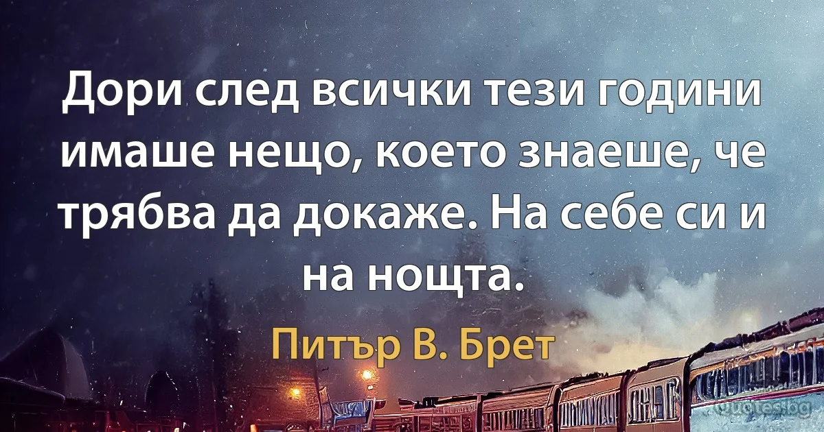 Дори след всички тези години имаше нещо, което знаеше, че трябва да докаже. На себе си и на нощта. (Питър В. Брет)