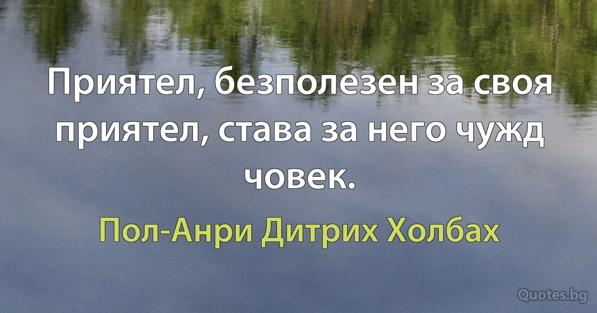 Приятел, безполезен за своя приятел, става за него чужд човек. (Пол-Анри Дитрих Холбах)