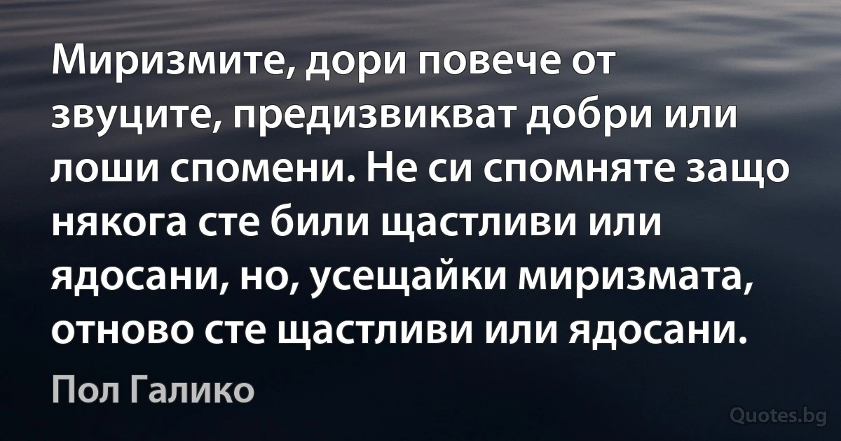 Миризмите, дори повече от звуците, предизвикват добри или лоши спомени. Не си спомняте защо някога сте били щастливи или ядосани, но, усещайки миризмата, отново сте щастливи или ядосани. (Пол Галико)