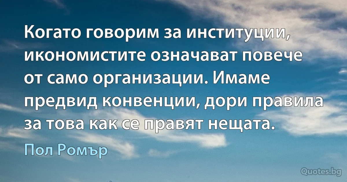 Когато говорим за институции, икономистите означават повече от само организации. Имаме предвид конвенции, дори правила за това как се правят нещата. (Пол Ромър)