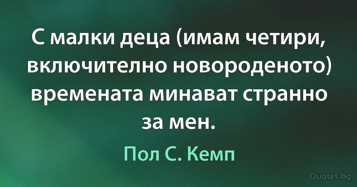 С малки деца (имам четири, включително новороденото) времената минават странно за мен. (Пол С. Кемп)