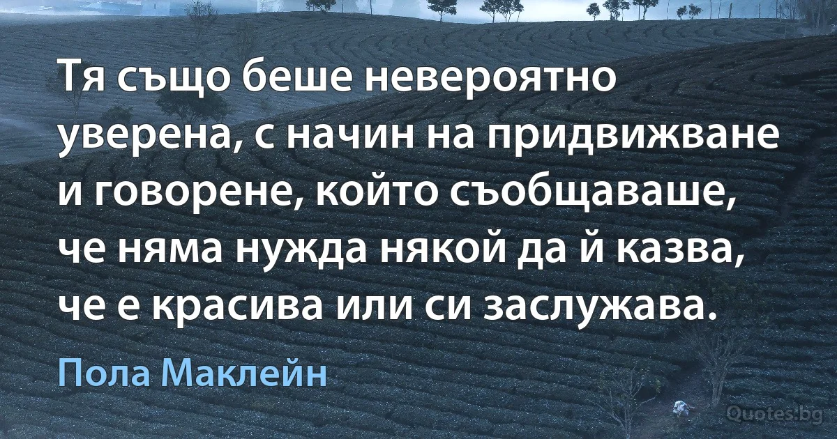 Тя също беше невероятно уверена, с начин на придвижване и говорене, който съобщаваше, че няма нужда някой да й казва, че е красива или си заслужава. (Пола Маклейн)