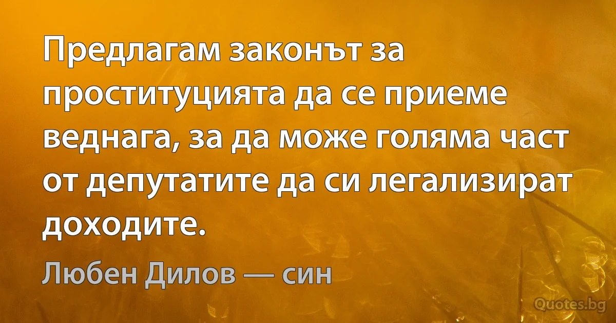 Предлагам законът за проституцията да се приеме веднага, за да може голяма част от депутатите да си легализират доходите. (Любен Дилов — син)