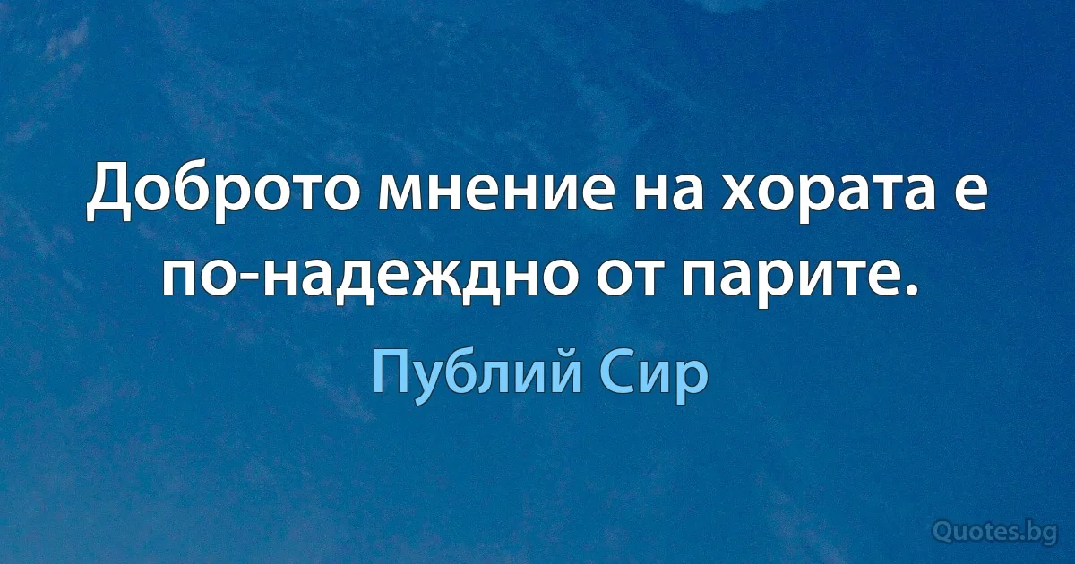 Доброто мнение на хората е по-надеждно от парите. (Публий Сир)