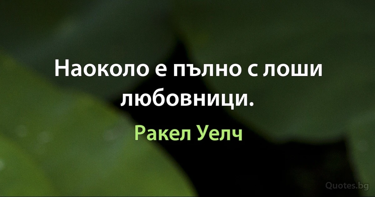 Наоколо е пълно с лоши любовници. (Ракел Уелч)