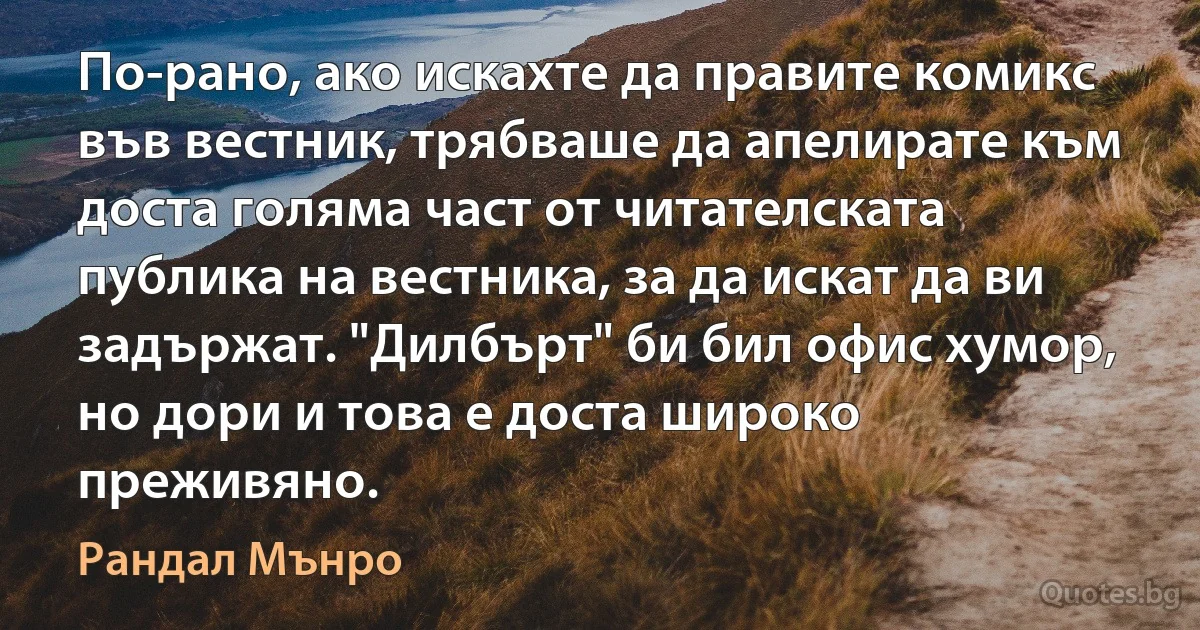 По-рано, ако искахте да правите комикс във вестник, трябваше да апелирате към доста голяма част от читателската публика на вестника, за да искат да ви задържат. "Дилбърт" би бил офис хумор, но дори и това е доста широко преживяно. (Рандал Мънро)