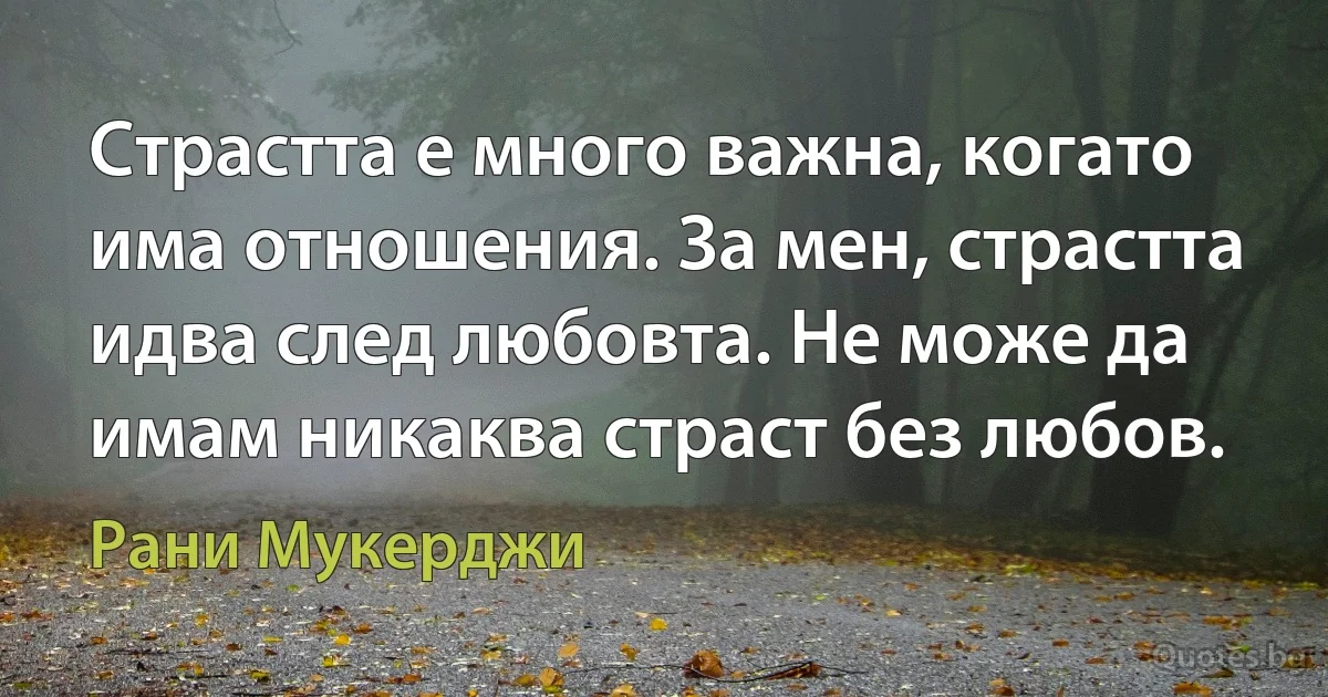 Страстта е много важна, когато има отношения. За мен, страстта идва след любовта. Не може да имам никаква страст без любов. (Рани Мукерджи)