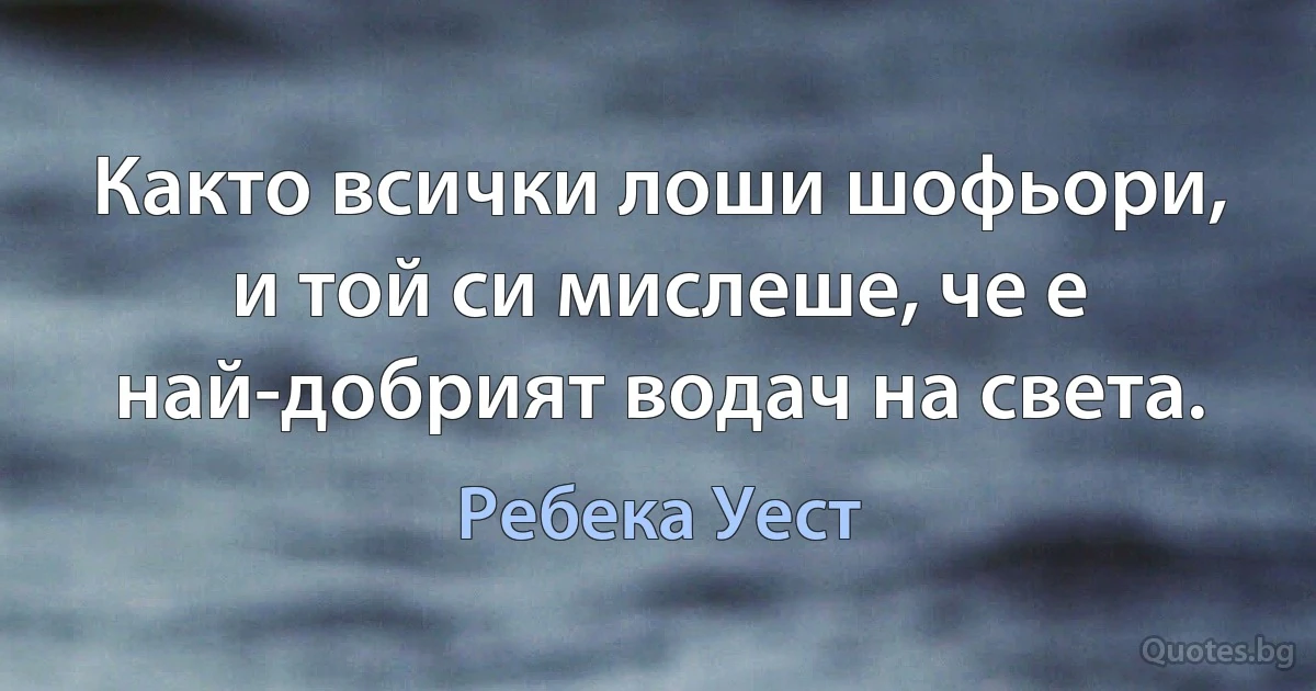 Както всички лоши шофьори, и той си мислеше, че е най-добрият водач на света. (Ребека Уест)