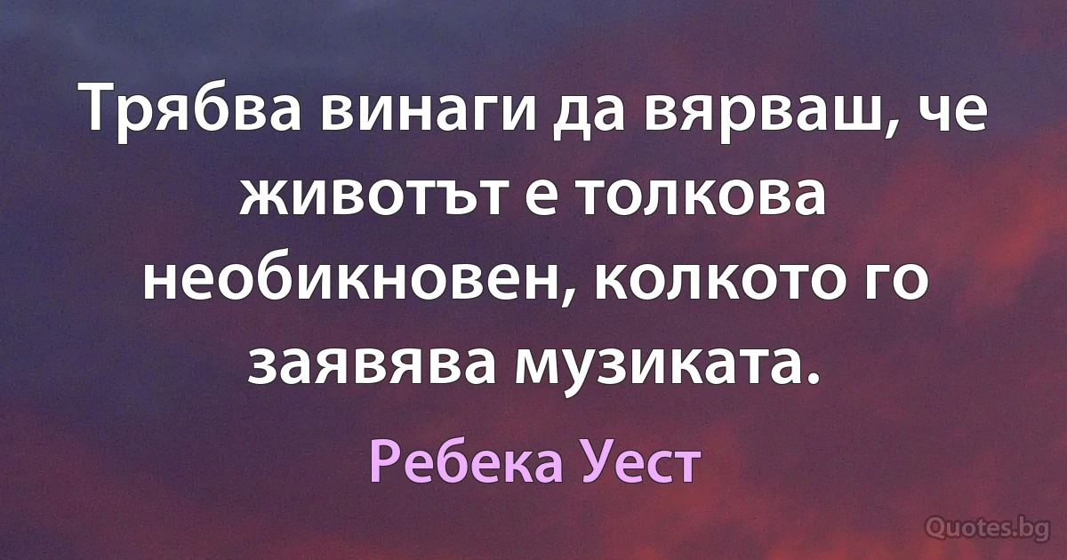 Трябва винаги да вярваш, че животът е толкова необикновен, колкото го заявява музиката. (Ребека Уест)