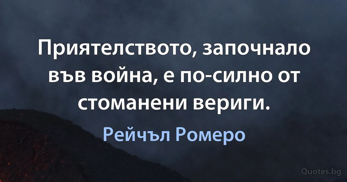 Приятелството, започнало във война, е по-силно от стоманени вериги. (Рейчъл Ромеро)