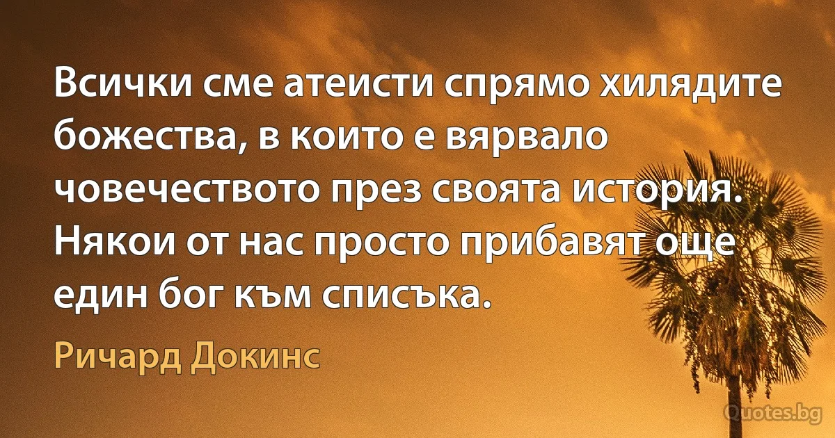 Всички сме атеисти спрямо хилядите божества, в които е вярвало човечеството през своята история. Някои от нас просто прибавят още един бог към списъка. (Ричард Докинс)