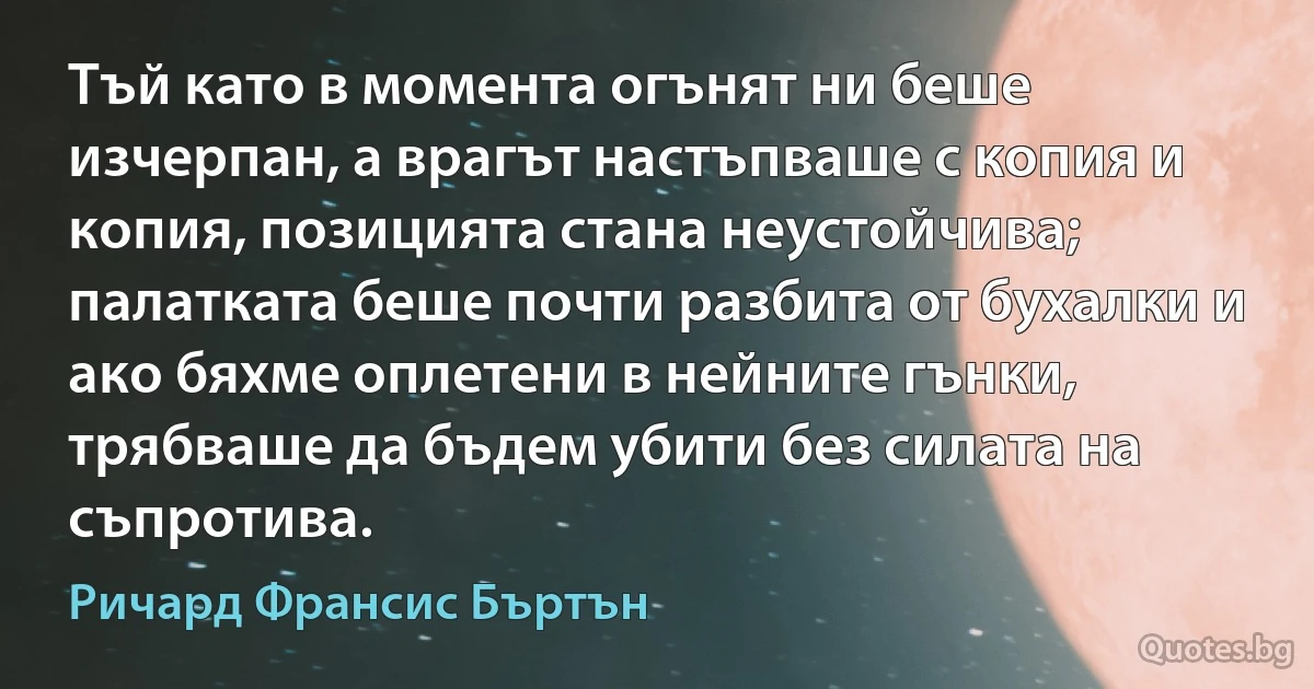 Тъй като в момента огънят ни беше изчерпан, а врагът настъпваше с копия и копия, позицията стана неустойчива; палатката беше почти разбита от бухалки и ако бяхме оплетени в нейните гънки, трябваше да бъдем убити без силата на съпротива. (Ричард Франсис Бъртън)