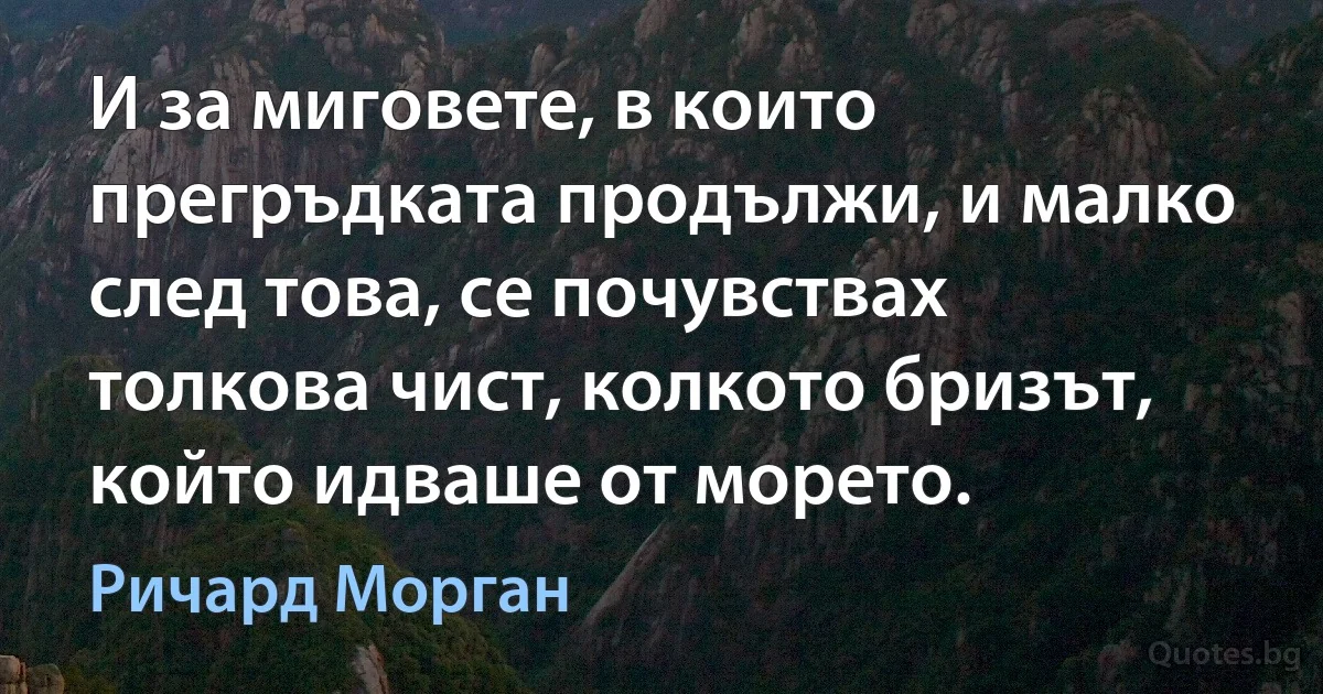 И за миговете, в които прегръдката продължи, и малко след това, се почувствах толкова чист, колкото бризът, който идваше от морето. (Ричард Морган)