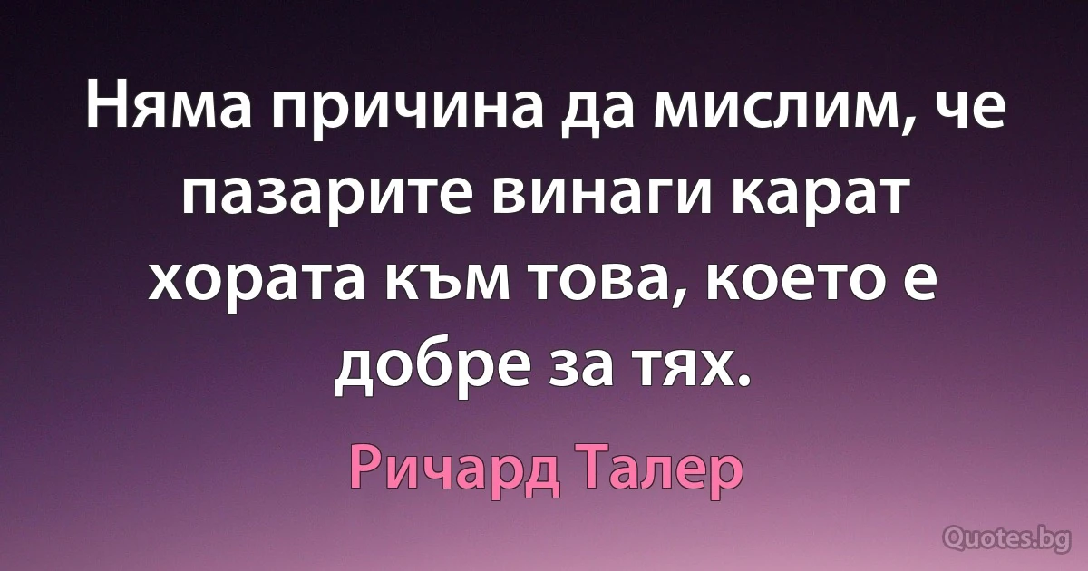 Няма причина да мислим, че пазарите винаги карат хората към това, което е добре за тях. (Ричард Талер)