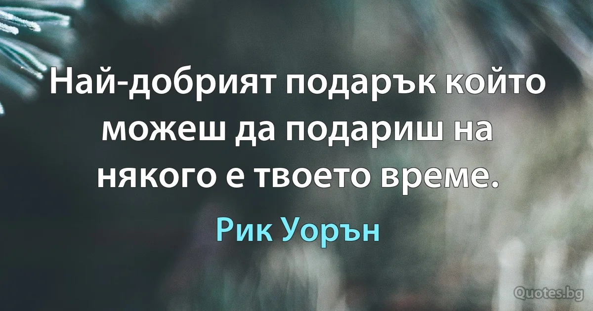 Най-добрият подарък който можеш да подариш на някого е твоето време. (Рик Уорън)