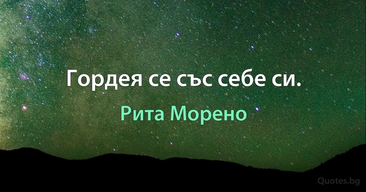 Гордея се със себе си. (Рита Морено)