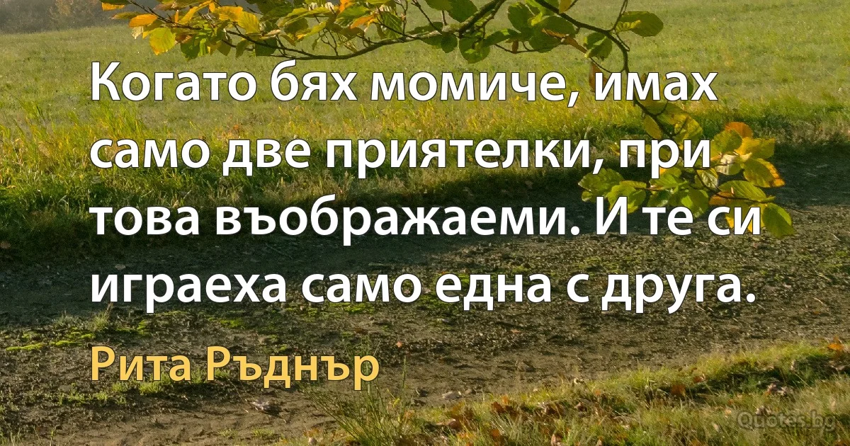 Когато бях момиче, имах само две приятелки, при това въображаеми. И те си играеха само една с друга. (Рита Ръднър)