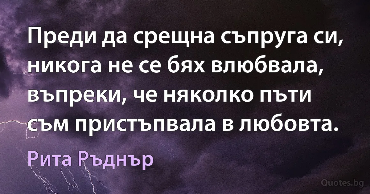 Преди да срещна съпруга си, никога не се бях влюбвала, въпреки, че няколко пъти съм пристъпвала в любовта. (Рита Ръднър)