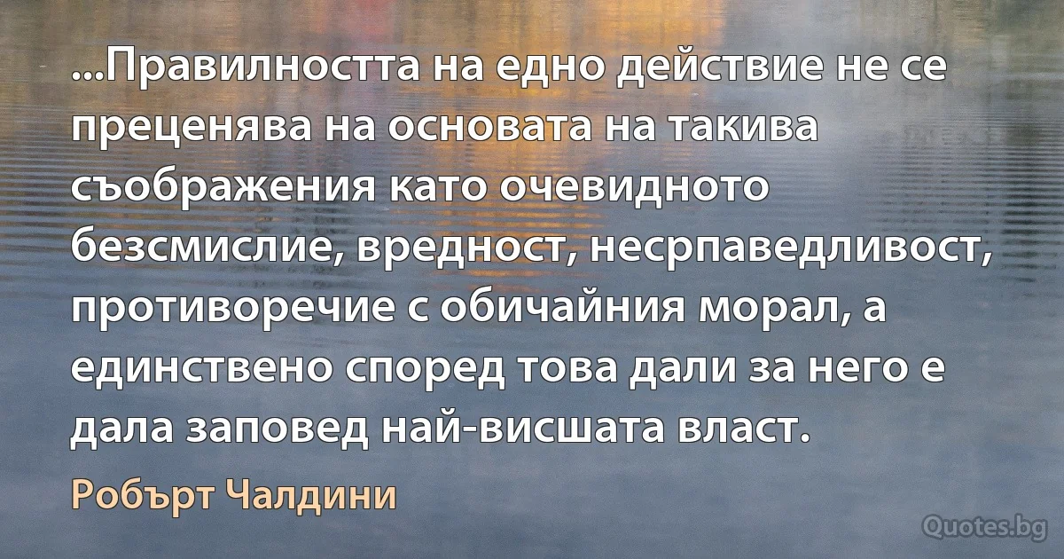 ...Правилността на едно действие не се преценява на основата на такива съображения като очевидното безсмислие, вредност, несрпаведливост, противоречие с обичайния морал, а единствено според това дали за него е дала заповед най-висшата власт. (Робърт Чалдини)