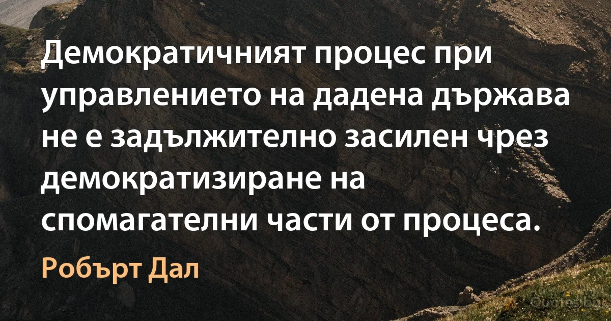 Демократичният процес при управлението на дадена държава не е задължително засилен чрез демократизиране на спомагателни части от процеса. (Робърт Дал)