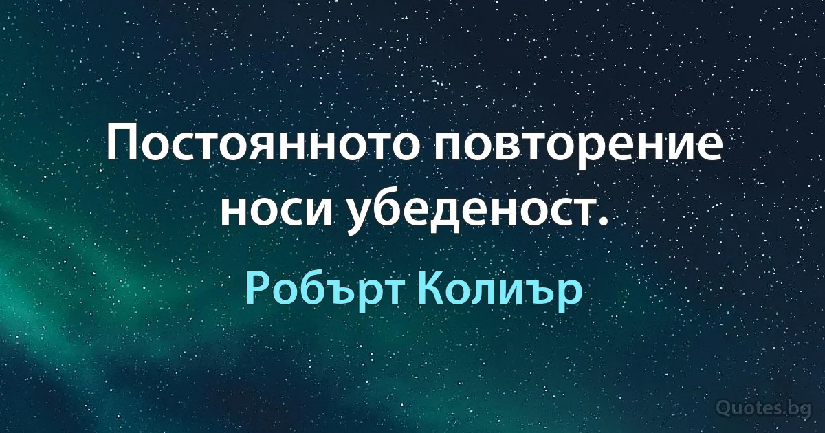 Постоянното повторение носи убеденост. (Робърт Колиър)