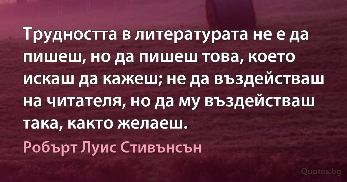 Трудността в литературата не е да пишеш, но да пишеш това, което искаш да кажеш; не да въздействаш на читателя, но да му въздействаш така, както желаеш. (Робърт Луис Стивънсън)