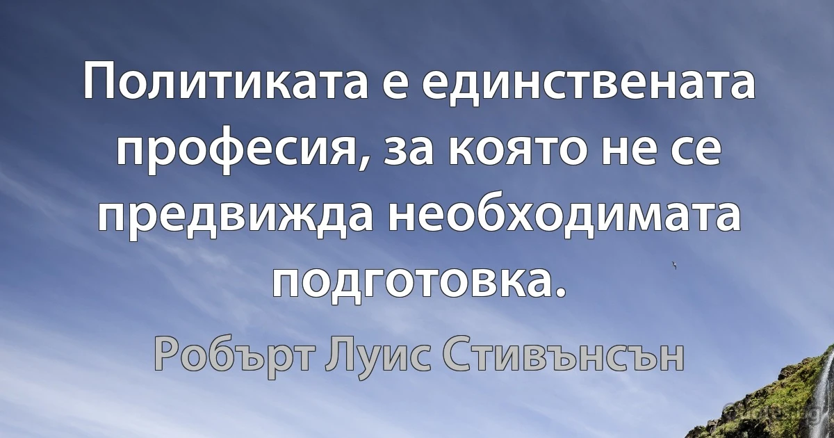 Политиката е единствената професия, за която не се предвижда необходимата подготовка. (Робърт Луис Стивънсън)