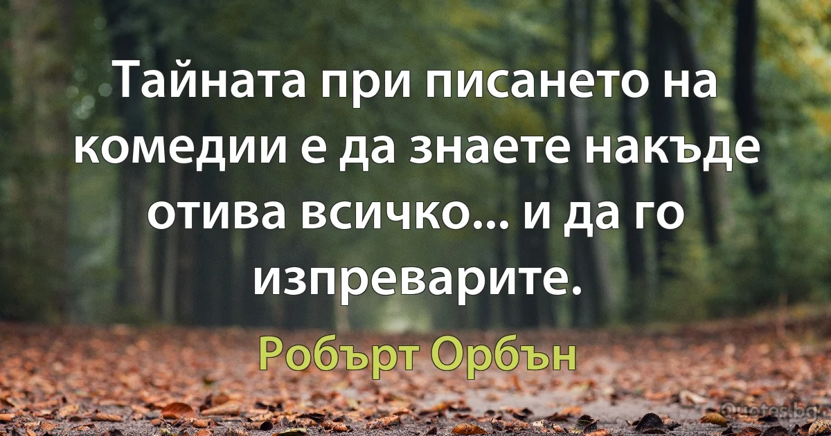 Тайната при писането на комедии е да знаете накъде отива всичко... и да го изпреварите. (Робърт Орбън)